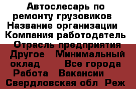 Автослесарь по ремонту грузовиков › Название организации ­ Компания-работодатель › Отрасль предприятия ­ Другое › Минимальный оклад ­ 1 - Все города Работа » Вакансии   . Свердловская обл.,Реж г.